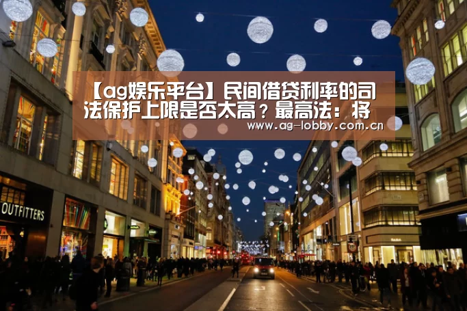 【ag娱乐平台】民间借贷利率的司法保护上限是否太高?最高法:将大幅度降低(图2) ag真人注册