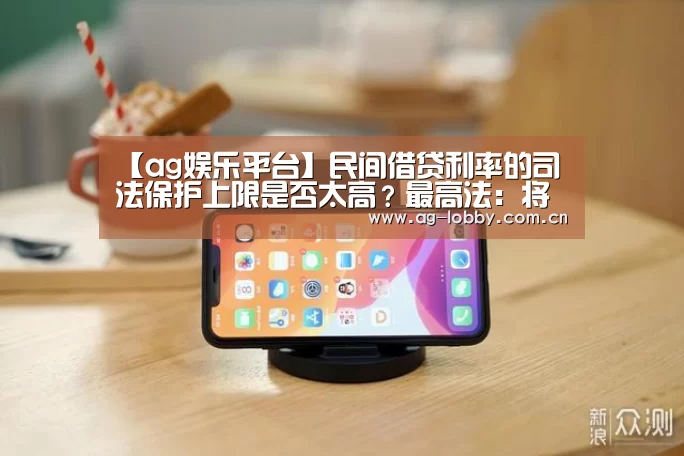 【ag娱乐平台】民间借贷利率的司法保护上限是否太高?最高法:将大幅度降低(图4) ag真人入口