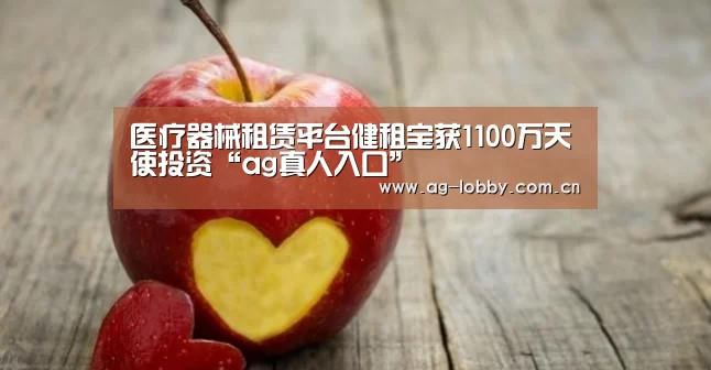 医疗器械租赁平台健租宝获1100万天使投资“ag真人入口”(图1) ag真人